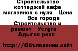 Строительство коттеджей,кафе,магазинов с нуля › Цена ­ 1 - Все города Строительство и ремонт » Услуги   . Адыгея респ.